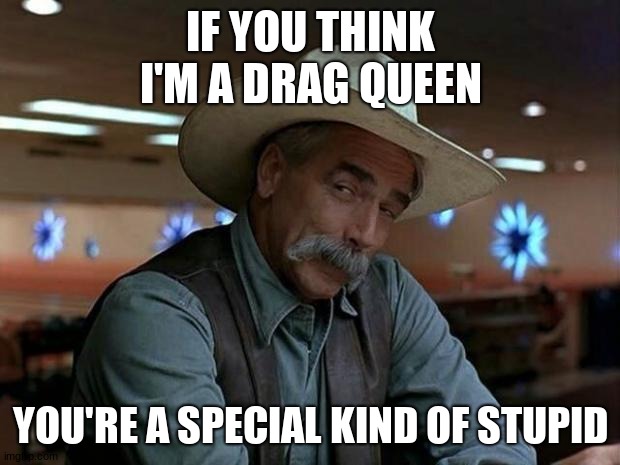 special kind of stupid | IF YOU THINK I'M A DRAG QUEEN YOU'RE A SPECIAL KIND OF STUPID | image tagged in special kind of stupid | made w/ Imgflip meme maker