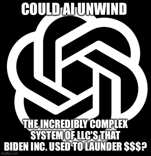 openai | COULD AI UNWIND; THE INCREDIBLY COMPLEX SYSTEM OF LLC'S THAT BIDEN INC. USED TO LAUNDER $$$? | image tagged in openai | made w/ Imgflip meme maker