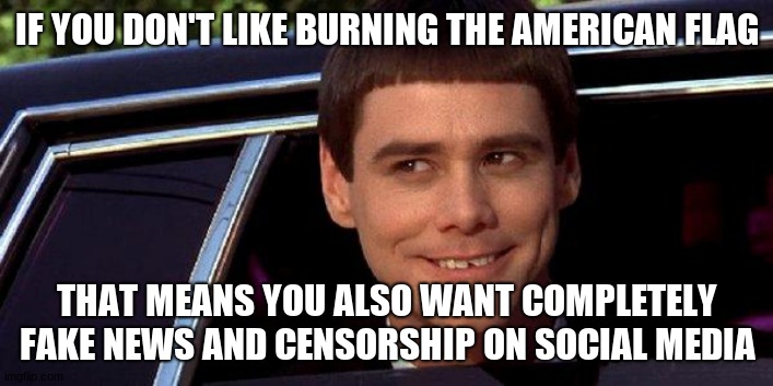 dumb and dumber | IF YOU DON'T LIKE BURNING THE AMERICAN FLAG THAT MEANS YOU ALSO WANT COMPLETELY FAKE NEWS AND CENSORSHIP ON SOCIAL MEDIA | image tagged in dumb and dumber | made w/ Imgflip meme maker