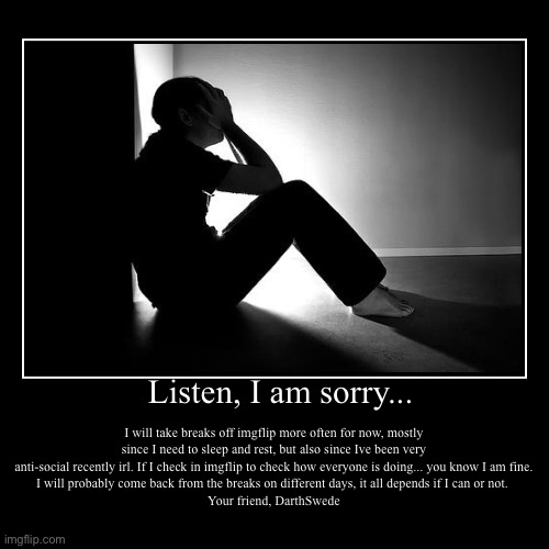 ... | Listen, I am sorry... | I will take breaks off imgflip more often for now, mostly since I need to sleep and rest, but also since Ive been ve | image tagged in demotivationals | made w/ Imgflip demotivational maker