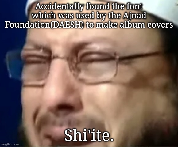 Accidentally found the font which was used by the Ajnad Foundation(DAESH) to make album covers; Shi'ite. | image tagged in crying sheikh | made w/ Imgflip meme maker