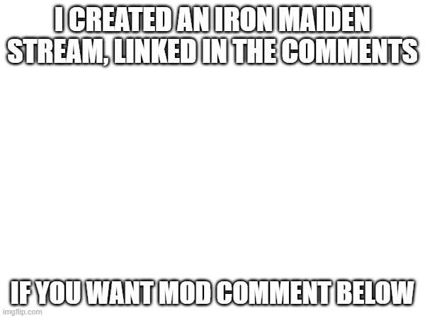 link below | I CREATED AN IRON MAIDEN STREAM, LINKED IN THE COMMENTS; IF YOU WANT MOD COMMENT BELOW | made w/ Imgflip meme maker