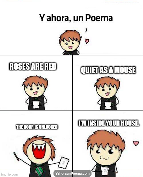 Hehe | QUIET AS A MOUSE; ROSES ARE RED; I'M INSIDE YOUR HOUSE. THE DOOR IS UNLOCKED | image tagged in y ahora un poema | made w/ Imgflip meme maker