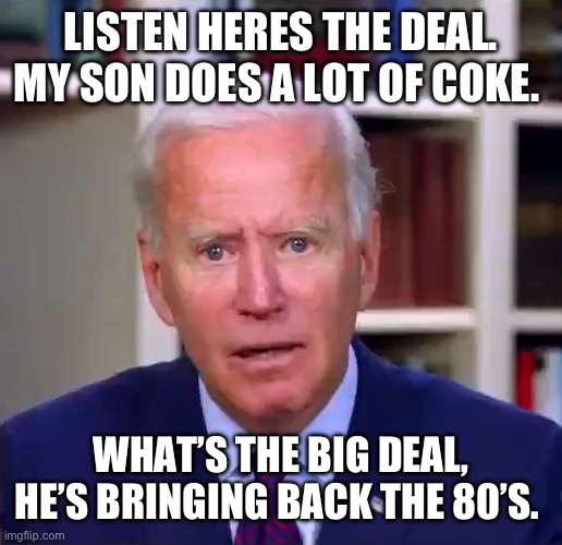 Slow Joe Biden Dementia Face | LISTEN HERES THE DEAL. MY SON DOES A LOT OF COKE. WHAT’S THE BIG DEAL, HE’S BRINGING BACK THE 80’S. | image tagged in slow joe biden dementia face | made w/ Imgflip meme maker