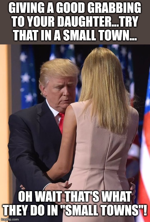 Try that in a small town | GIVING A GOOD GRABBING TO YOUR DAUGHTER...TRY THAT IN A SMALL TOWN... OH WAIT THAT'S WHAT THEY DO IN "SMALL TOWNS"! | image tagged in trump,conservative,republican,democrat,liberal,ivanka trump | made w/ Imgflip meme maker