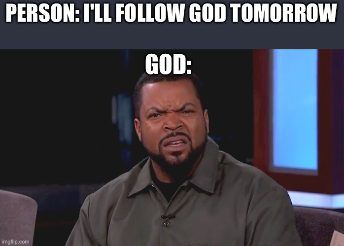 James 4:14 | PERSON: I'LL FOLLOW GOD TOMORROW; GOD: | image tagged in really ice cube | made w/ Imgflip meme maker