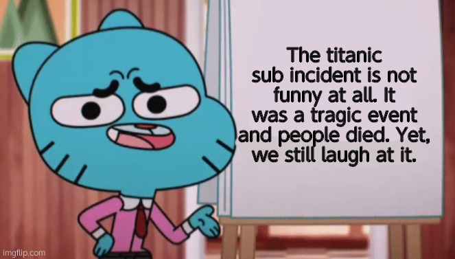 Gumball Sign | The titanic sub incident is not funny at all. It was a tragic event and people died. Yet, we still laugh at it. | image tagged in gumball sign | made w/ Imgflip meme maker