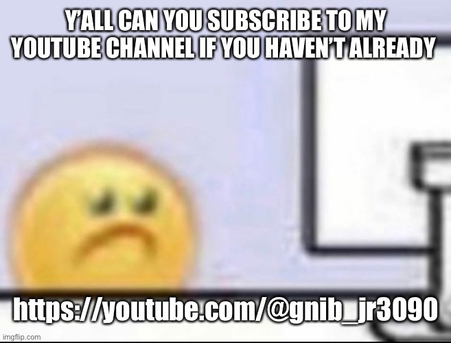 I might start uploading mushroom videos there if y’all are interested  | Y’ALL CAN YOU SUBSCRIBE TO MY YOUTUBE CHANNEL IF YOU HAVEN’T ALREADY; https://youtube.com/@gnib_jr3090 | image tagged in zad | made w/ Imgflip meme maker