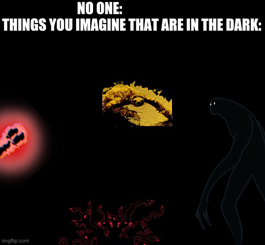 blank black | NO ONE:                         THINGS YOU IMAGINE THAT ARE IN THE DARK: | image tagged in blank black | made w/ Imgflip meme maker