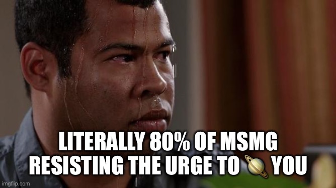 sweating bullets | LITERALLY 80% OF MSMG RESISTING THE URGE TO ? YOU | image tagged in sweating bullets | made w/ Imgflip meme maker