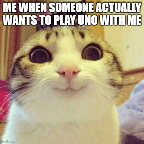 I barely get anyone to play anymore | ME WHEN SOMEONE ACTUALLY WANTS TO PLAY UNO WITH ME | image tagged in memes,smiling cat | made w/ Imgflip meme maker
