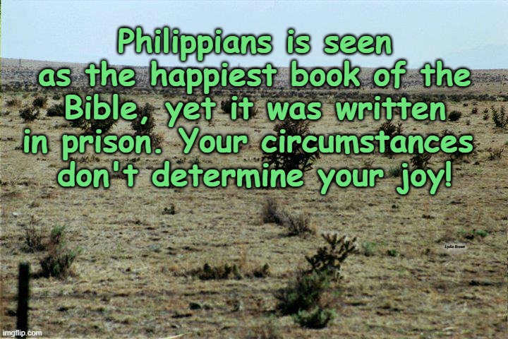 Hardship | Philippians is seen as the happiest book of the Bible, yet it was written in prison. Your circumstances 
don't determine your joy! Lydia Brown | image tagged in inspirational | made w/ Imgflip meme maker
