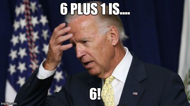 Joe Biden worries | 6 PLUS 1 IS.... 6! | image tagged in joe biden worries | made w/ Imgflip meme maker