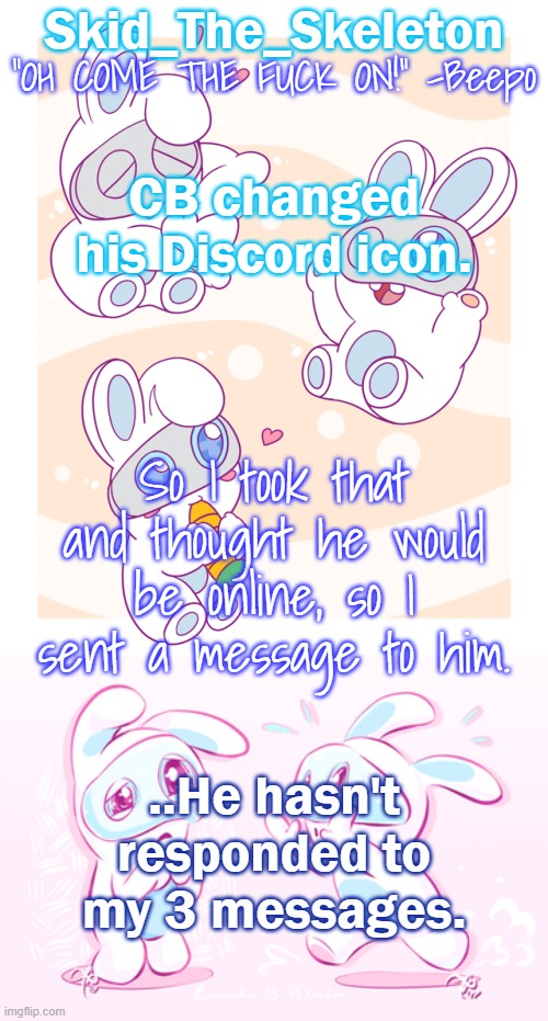 ... | CB changed his Discord icon. So I took that and thought he would be online, so I sent a message to him. ..He hasn't responded to my 3 messages. | image tagged in skid's spawny temp | made w/ Imgflip meme maker