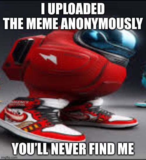 amoung us | I UPLOADED THE MEME ANONYMOUSLY; YOU’LL NEVER FIND ME | image tagged in amoung us | made w/ Imgflip meme maker