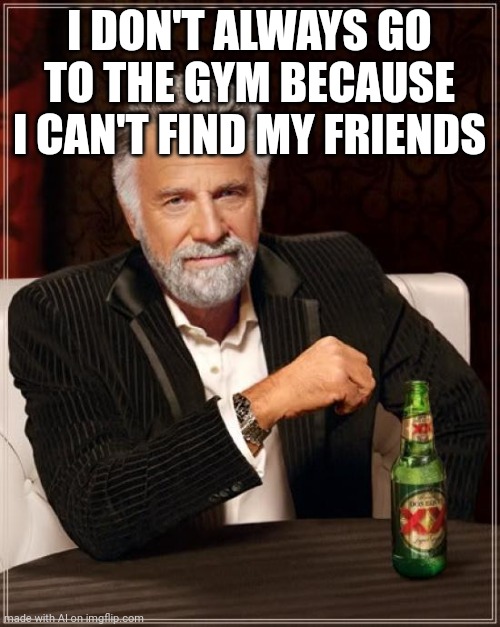 Ai meme | I DON'T ALWAYS GO TO THE GYM BECAUSE I CAN'T FIND MY FRIENDS | image tagged in memes,the most interesting man in the world,ai meme | made w/ Imgflip meme maker