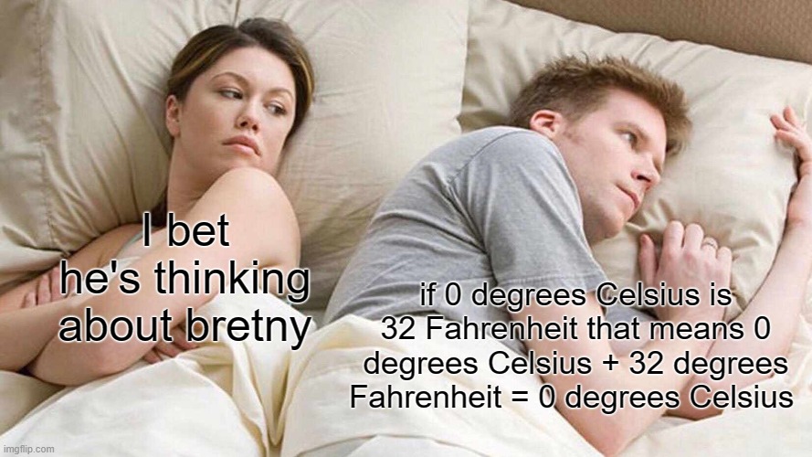 I Bet He's Thinking About Other Women | I bet he's thinking about bretny; if 0 degrees Celsius is 32 Fahrenheit that means 0 degrees Celsius + 32 degrees Fahrenheit = 0 degrees Celsius | image tagged in memes,i bet he's thinking about other women | made w/ Imgflip meme maker