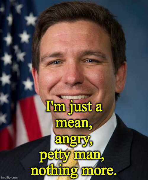 De Santis | I'm just a
mean,
angry,
petty man, 
nothing more. | image tagged in de santis | made w/ Imgflip meme maker