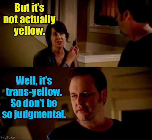 Jake from state farm | But it’s not actually yellow. Well, it’s trans-yellow. So don’t be so judgmental. | image tagged in jake from state farm | made w/ Imgflip meme maker
