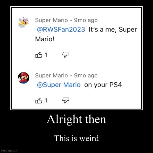 I found this on a comment on a yt video of the classic SMB1 overworld theme | Alright then | This is weird | image tagged in funny,demotivationals | made w/ Imgflip demotivational maker