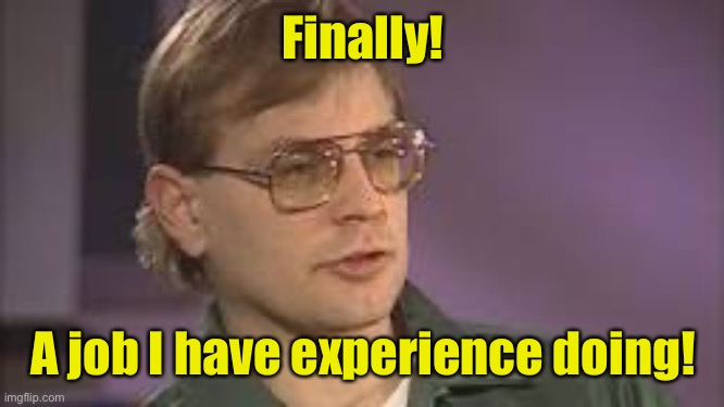Dahmer | Finally! A job I have experience doing! | image tagged in dahmer | made w/ Imgflip meme maker
