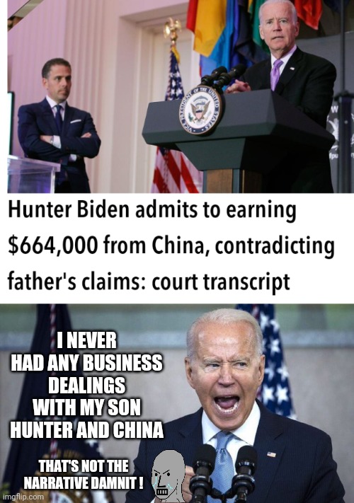 Liar, Liar | I NEVER HAD ANY BUSINESS DEALINGS WITH MY SON HUNTER AND CHINA; THAT'S NOT THE NARRATIVE DAMNIT ! | image tagged in leftists,social media,china,media,democrats,liberals | made w/ Imgflip meme maker