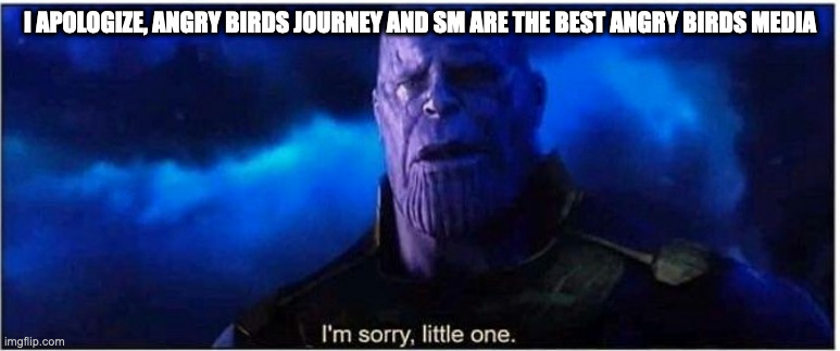Thanos I'm sorry little one | I APOLOGIZE, ANGRY BIRDS JOURNEY AND SM ARE THE BEST ANGRY BIRDS MEDIA | image tagged in thanos i'm sorry little one | made w/ Imgflip meme maker