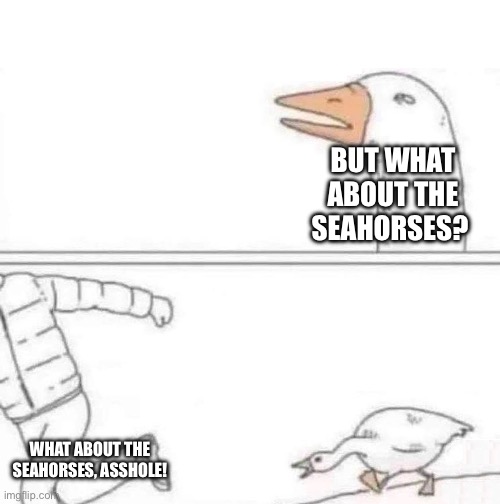 Goose Chase | BUT WHAT ABOUT THE SEAHORSES? WHAT ABOUT THE SEAHORSES, ASSHOLE! | image tagged in goose chase | made w/ Imgflip meme maker