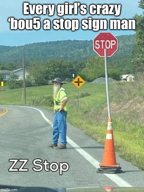 Stop sign man | Every girl’s crazy ‘bout a stop sign man | image tagged in stop sign,zz top | made w/ Imgflip meme maker