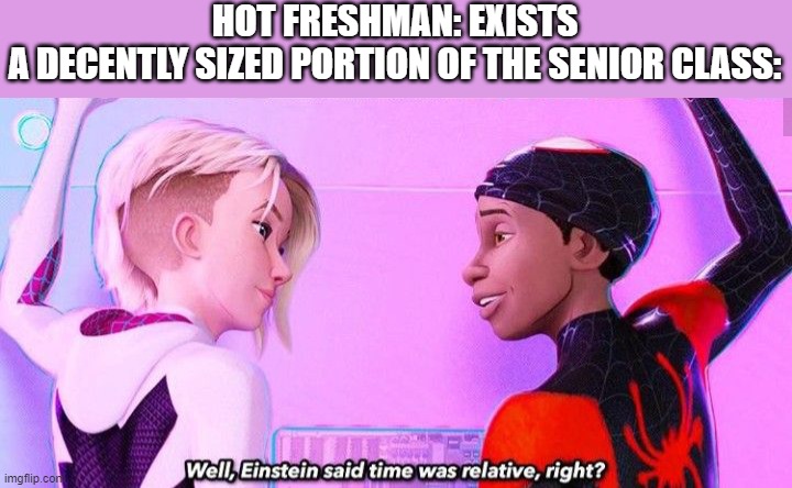 senior shenanigans | HOT FRESHMAN: EXISTS
A DECENTLY SIZED PORTION OF THE SENIOR CLASS: | image tagged in einstein said time was relative right,highschool,funny,true | made w/ Imgflip meme maker