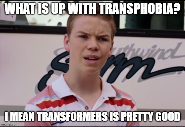 You Guys are Getting Paid | WHAT IS UP WITH TRANSPHOBIA? I MEAN TRANSFORMERS IS PRETTY GOOD | image tagged in you guys are getting paid,memes,funny,transphobic,offensive | made w/ Imgflip meme maker