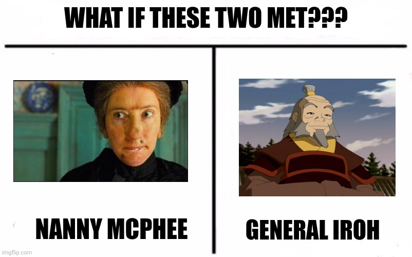 Iroh meets nanny McPhee | WHAT IF THESE TWO MET??? NANNY MCPHEE; GENERAL IROH | image tagged in who would win blank | made w/ Imgflip meme maker