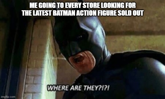 Collector Stress | ME GOING TO EVERY STORE LOOKING FOR THE LATEST BATMAN ACTION FIGURE SOLD OUT | image tagged in batman where are they 12345 | made w/ Imgflip meme maker