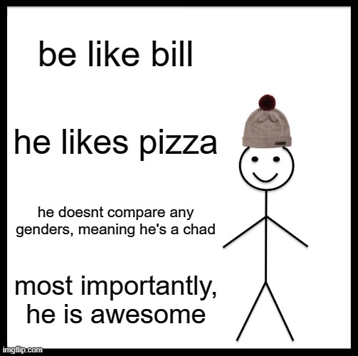 be like bill | be like bill; he likes pizza; he doesnt compare any genders, meaning he's a chad; most importantly, he is awesome | image tagged in memes,be like bill | made w/ Imgflip meme maker