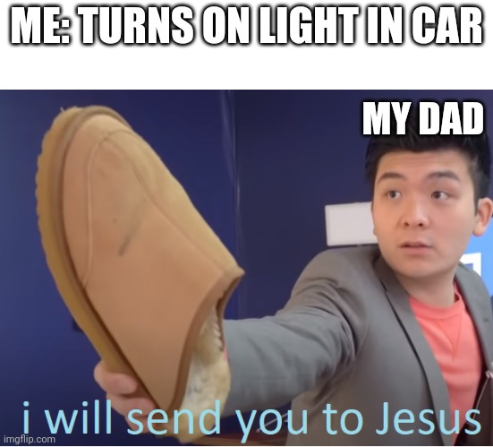 Bro | ME: TURNS ON LIGHT IN CAR; MY DAD | image tagged in i will send you to jesus,dads | made w/ Imgflip meme maker