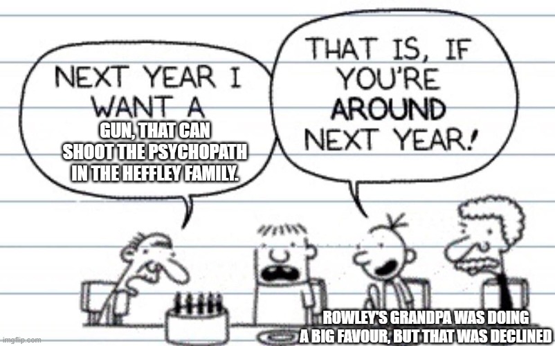 Next year I want a | GUN, THAT CAN SHOOT THE PSYCHOPATH IN THE HEFFLEY FAMILY. ROWLEY'S GRANDPA WAS DOING A BIG FAVOUR, BUT THAT WAS DECLINED | image tagged in next year i want a | made w/ Imgflip meme maker