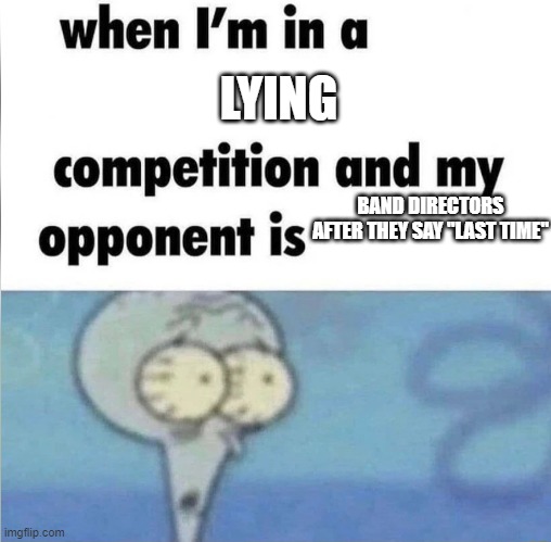 the struggle is real | LYING; BAND DIRECTORS AFTER THEY SAY "LAST TIME" | image tagged in whe i'm in a competition and my opponent is,marching band,my life | made w/ Imgflip meme maker