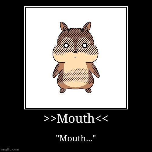 Mouth | >>Mouth<< | "Mouth..." | image tagged in funny,demotivationals | made w/ Imgflip demotivational maker