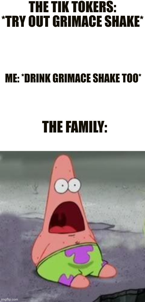 WHAT THE | THE TIK TOKERS: *TRY OUT GRIMACE SHAKE*; ME: *DRINK GRIMACE SHAKE TOO*; THE FAMILY: | image tagged in suprised patrick | made w/ Imgflip meme maker