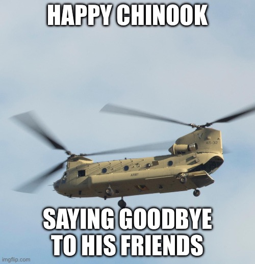 Happy Chinook | HAPPY CHINOOK; SAYING GOODBYE TO HIS FRIENDS | image tagged in chinook,helicopter | made w/ Imgflip meme maker
