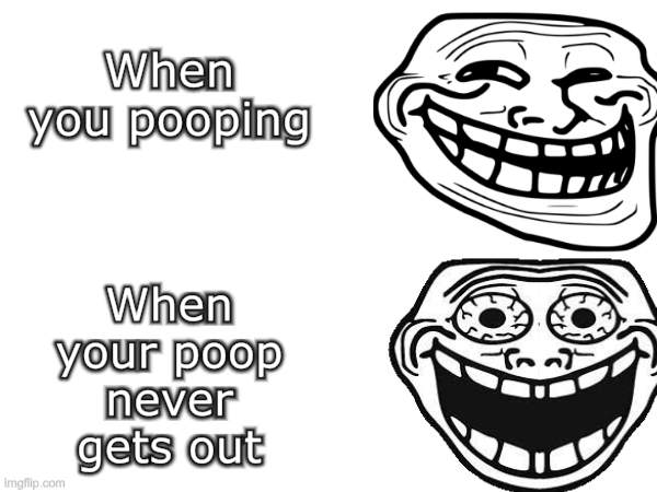 . | When you pooping; When your poop never gets out | image tagged in pooping,poop | made w/ Imgflip meme maker