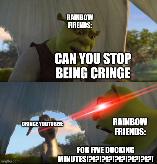 Shrek For Five Minutes | RAINBOW FIRENDS:; CAN YOU STOP BEING CRINGE; CRINGE YOUTUBER:; RAINBOW FRIENDS:; FOR FIVE DUCKING MINUTES!?!?!?!?!?!?!?!?!?!?! | image tagged in swear word,shrek for five minutes | made w/ Imgflip meme maker