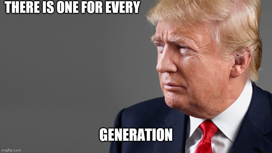 President Trump | THERE IS ONE FOR EVERY GENERATION | image tagged in president trump | made w/ Imgflip meme maker