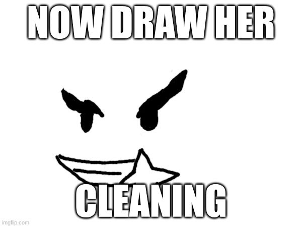 NOW DRAW HER; CLEANING | made w/ Imgflip meme maker