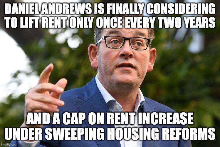 Daniel Andrews is too scared to specify what to implement to help renters | DANIEL ANDREWS IS FINALLY CONSIDERING TO LIFT RENT ONLY ONCE EVERY TWO YEARS; AND A CAP ON RENT INCREASE UNDER SWEEPING HOUSING REFORMS | image tagged in dan andrews,housing crisis,australian housing crisis,auspol,meanwhile in australia,rent crisis | made w/ Imgflip meme maker