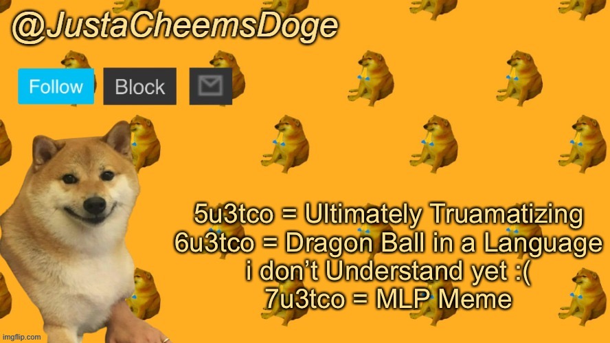 I remembered when i was Ultimately Traumatized by 5u3tco back in June 30th Last year. | 5u3tco = Ultimately Truamatizing
6u3tco = Dragon Ball in a Language
i don’t Understand yet :(
7u3tco = MLP Meme | image tagged in new justacheemsdoge announcement template,imgflip | made w/ Imgflip meme maker