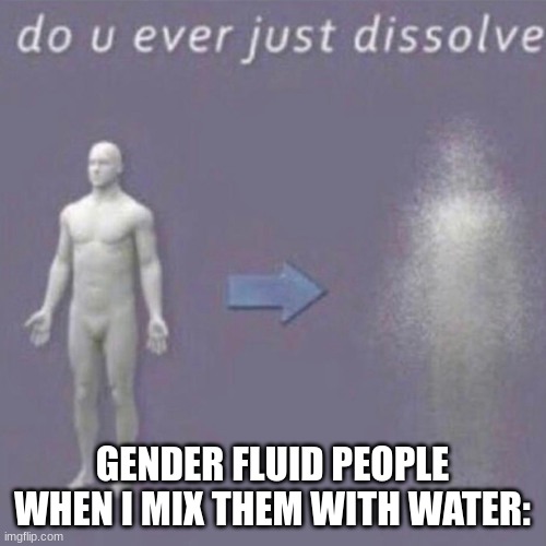 Dissolving | GENDER FLUID PEOPLE WHEN I MIX THEM WITH WATER: | image tagged in dissolving | made w/ Imgflip meme maker