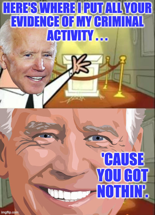"Biden crime family"?  Find another hobby. | HERE'S WHERE I PUT ALL YOUR
EVIDENCE OF MY CRIMINAL
ACTIVITY . . . 'CAUSE YOU GOT NOTHIN'. | image tagged in memes,this is where i'd put my trophy if i had one,joe biden,i'm ready for my close-up | made w/ Imgflip meme maker