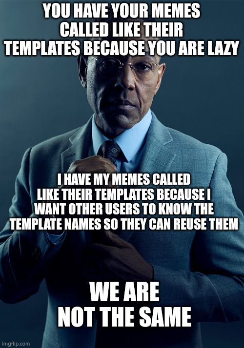 Gus Fring we are not the same | YOU HAVE YOUR MEMES CALLED LIKE THEIR TEMPLATES BECAUSE YOU ARE LAZY; I HAVE MY MEMES CALLED LIKE THEIR TEMPLATES BECAUSE I WANT OTHER USERS TO KNOW THE TEMPLATE NAMES SO THEY CAN REUSE THEM; WE ARE NOT THE SAME | image tagged in gus fring we are not the same | made w/ Imgflip meme maker