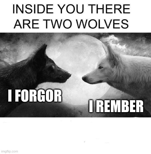 yes | I REMBER; I FORGOR | image tagged in inside you there are two wolves | made w/ Imgflip meme maker